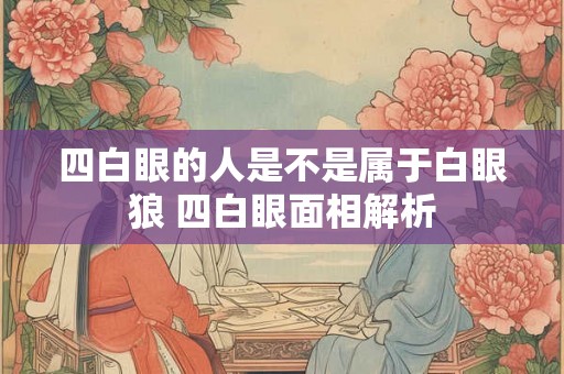 四白眼的人是不是属于白眼狼 四白眼面相解析