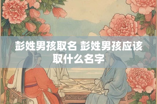 彭姓男孩取名 彭姓男孩应该取什么名字