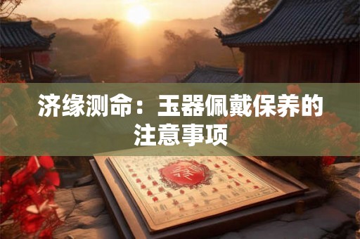 济缘测命：玉器佩戴保养的注意事项