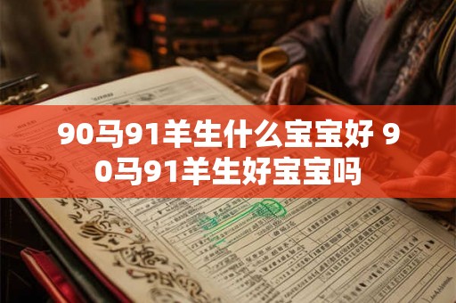 90马91羊生什么宝宝好 90马91羊生好宝宝吗 90马91羊生什么宝宝好 90马91羊生好宝宝吗