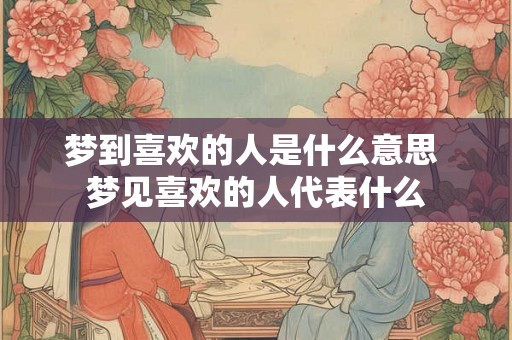 梦到喜欢的人是什么意思 梦见喜欢的人代表什么