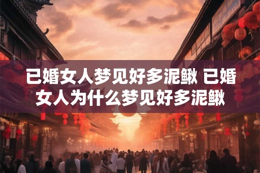 已婚女人梦见好多泥鳅 已婚女人为什么梦见好多泥鳅 已婚女人梦见好多泥鳅 已婚女人为什么梦见好多泥鳅
