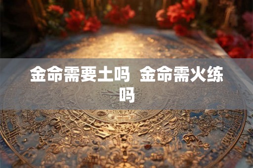 金命需要土吗 金命需火练吗 金命需要土吗 金命需火练吗