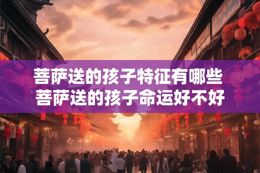 菩萨送的孩子特征有哪些 菩萨送的孩子命运好不好