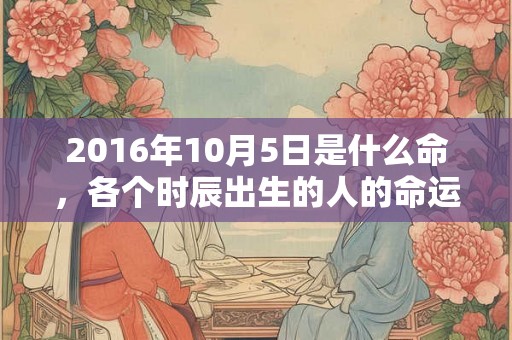 2016年10月5日是什么命，各个时辰出生的人的命运