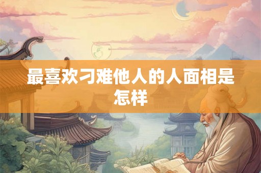 最喜欢刁难他人的人面相是怎样