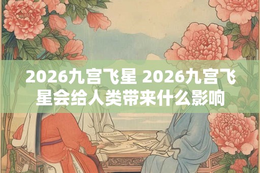 2026九宫飞星 2026九宫飞星会给人类带来什么影响