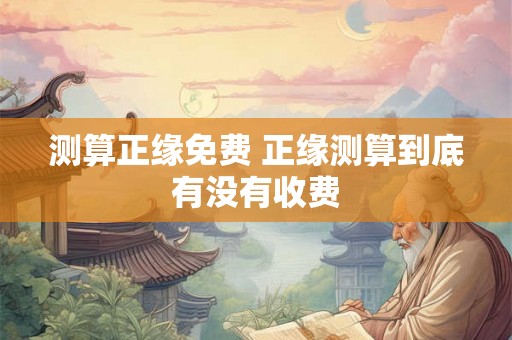 测算正缘免费 正缘测算到底有没有收费