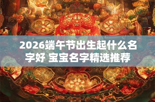 2026端午节出生起什么名字好 宝宝名字精选推荐