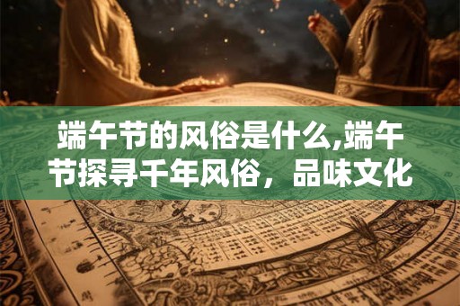 端午节的风俗是什么,端午节探寻千年风俗，品味文化之魂