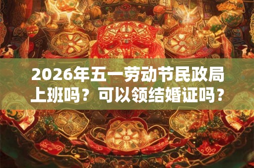 2026年五一劳动节民政局上班吗？可以领结婚证吗？