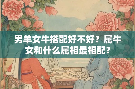 男羊女牛搭配好不好？属牛女和什么属相最相配？