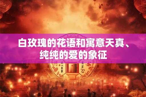 白玫瑰的花语和寓意天真、纯纯的爱的象征