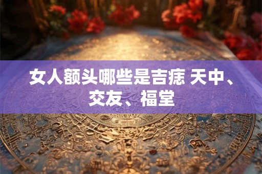 女人额头哪些是吉痣 天中、交友、福堂 女人额头哪些是吉痣 天中、交友、福堂