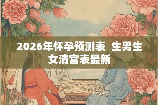 2026年怀孕预测表 生男生女清宫表最新 2026年怀孕预测表 生男生女清宫表最新