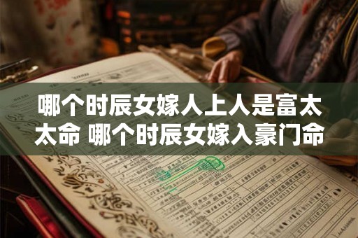 哪个时辰女嫁人上人是富太太命 哪个时辰女嫁入豪门命
