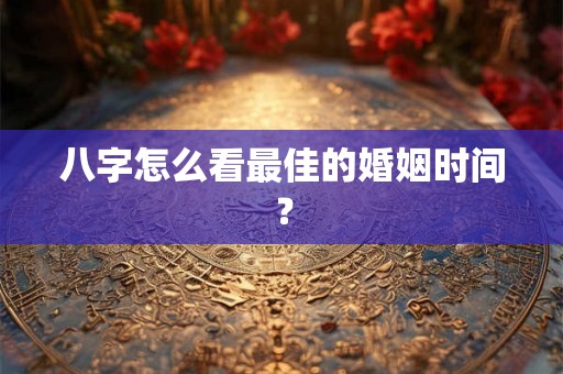 八字怎么看最佳的婚姻时间？