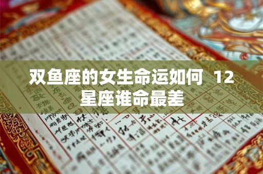 双鱼座的女生命运如何  12星座谁命最差