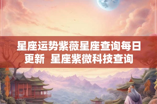 星座运势紫薇星座查询每日更新  星座紫微科技查询