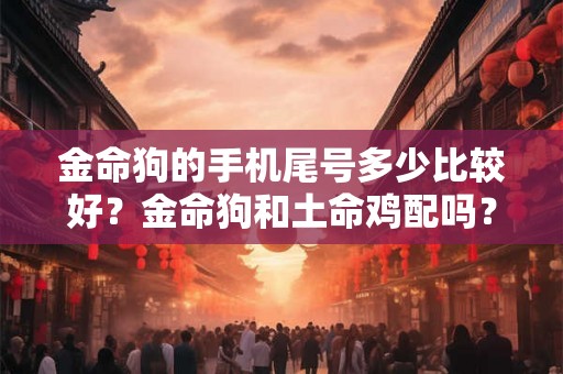 金命狗的手机尾号多少比较好？金命狗和土命鸡配吗？
