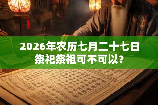 2026年农历七月二十七日祭祀祭祖可不可以？