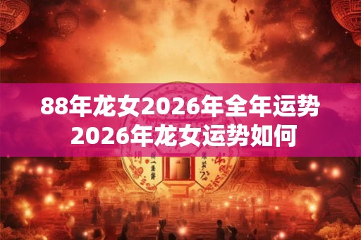 88年龙女2026年全年运势 2026年龙女运势如何 88年龙女2026年全年运势 2026年龙女运势如何