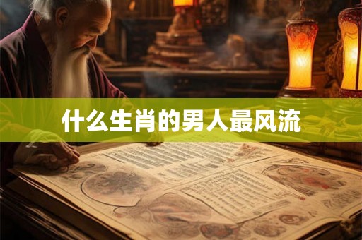 什么生肖的男人最风流 什么生肖的男人最风流
