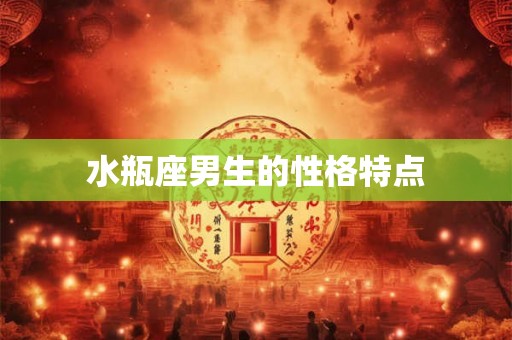水瓶座男生的性格特点 水瓶座男生的性格特点