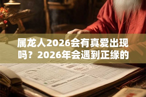属龙人2026会有真爱出现吗？2026年会遇到正缘的生肖女
