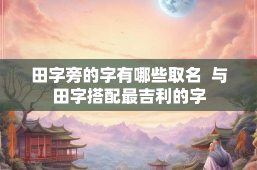 田字旁的字有哪些取名  与田字搭配最吉利的字