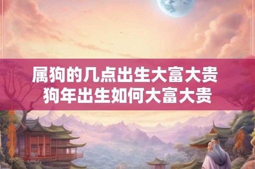 属狗的几点出生大富大贵 狗年出生如何大富大贵