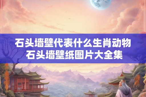 石头墙壁代表什么生肖动物 石头墙壁纸图片大全集 石头墙壁代表什么生肖动物 石头墙壁纸图片大全集
