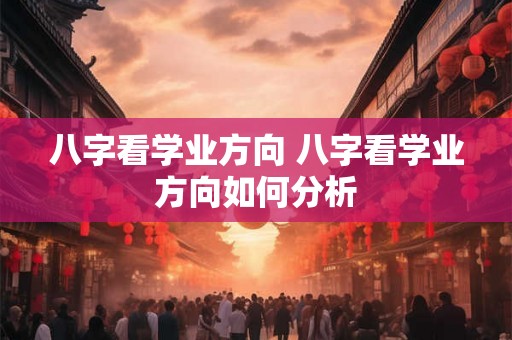 八字看学业方向 八字看学业方向如何分析 八字看学业方向 八字看学业方向如何分析