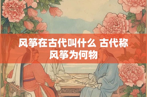 风筝在古代叫什么 古代称风筝为何物