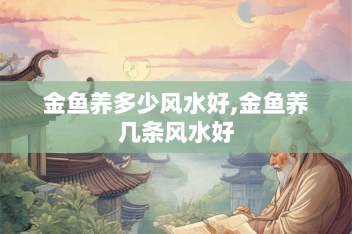 金鱼养多少风水好,金鱼养几条风水好