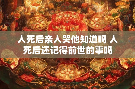 人死后亲人哭他知道吗 人死后还记得前世的事吗 人死后亲人哭他知道吗 人死后还记得前世的事吗