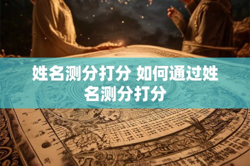 姓名测分打分 如何通过姓名测分打分 姓名测分打分 如何通过姓名测分打分