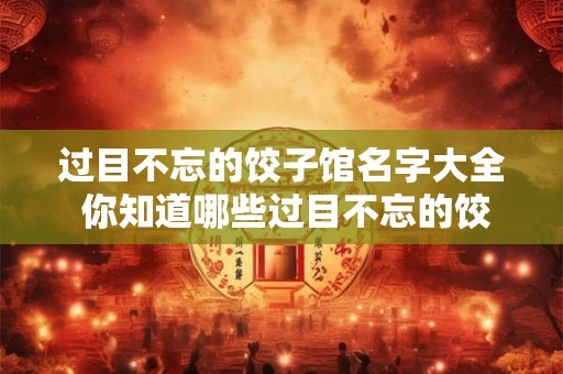过目不忘的饺子馆名字大全 你知道哪些过目不忘的饺子馆名字大全 过目不忘的饺子馆名字大全 你知道哪些过目不忘的饺子馆名字大全
