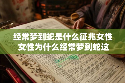 经常梦到蛇是什么征兆女性 女性为什么经常梦到蛇这会有什么预示或征兆吗