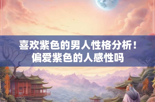 喜欢紫色的男人性格分析！偏爱紫色的人感性吗