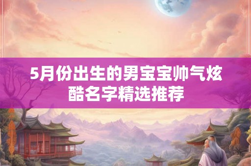 5月份出生的男宝宝帅气炫酷名字精选推荐