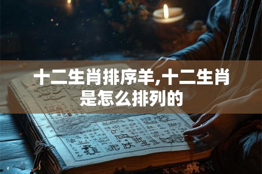 十二生肖排序羊,十二生肖是怎么排列的