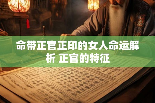 命带正官正印的女人命运解析 正官的特征