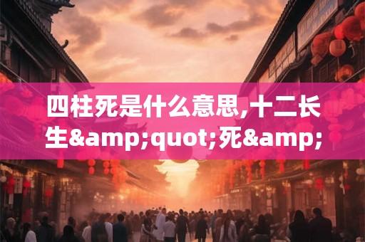 四柱死是什么意思,十二长生"死"含义
