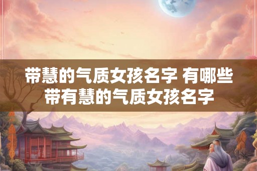 带慧的气质女孩名字 有哪些带有慧的气质女孩名字