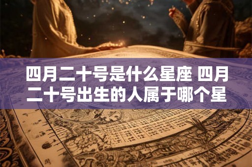 四月二十号是什么星座 四月二十号出生的人属于哪个星座 四月二十号是什么星座 四月二十号出生的人属于哪个星座