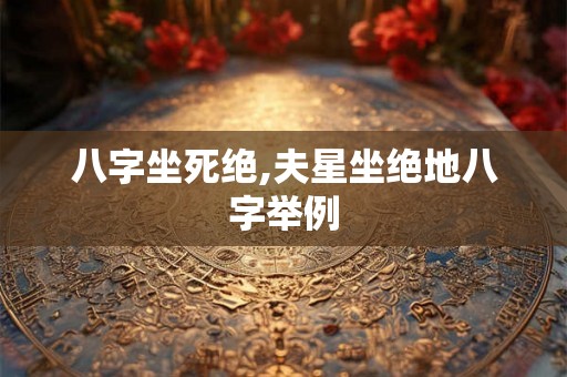 八字坐死绝,夫星坐绝地八字举例