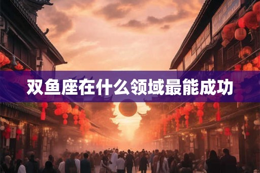 双鱼座在什么领域最能成功