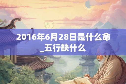 2016年6月28日是什么命_五行缺什么