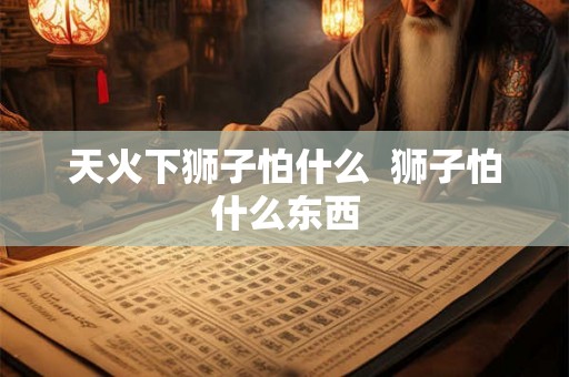 天火下狮子怕什么  狮子怕什么东西